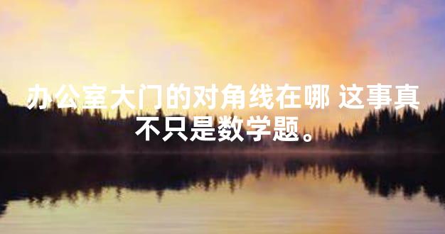 办公室大门的对角线在哪 这事真不只是数学题。